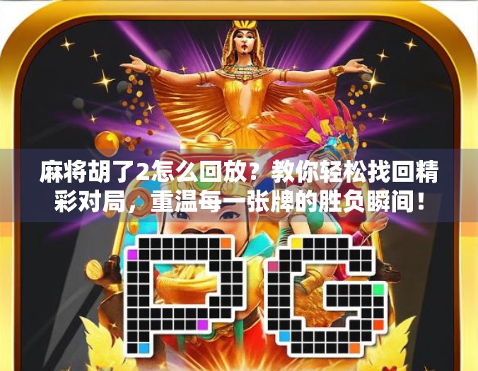 麻将胡了2怎么回放?教你轻松找回精彩对局,重温每一张牌的胜负瞬间!