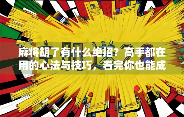 麻将胡了有什么绝招？高手都在用的心法与技巧，看完你也能成牌神！