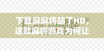 下载麻麻将胡了HD，这款麻将游戏为何让亿万玩家欲罢不能？