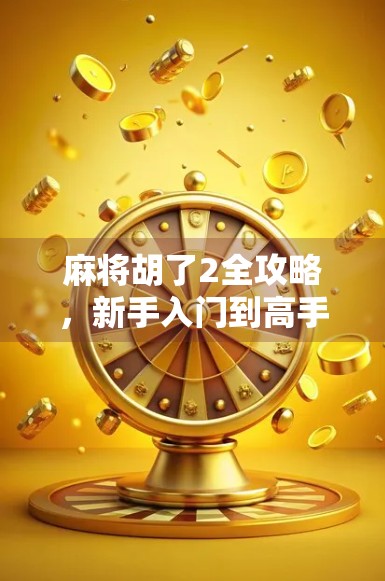 麻将胡了2全攻略,新手入门到高手进阶,一文看懂所有规则与技巧!