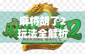 麻将胡了2玩法全解析,从新手入门到高手进阶,轻松玩转这款国民级休闲游戏!