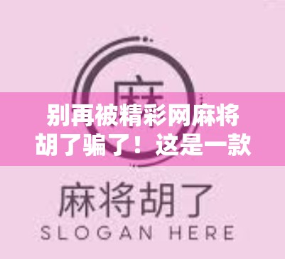 别再被精彩网麻将胡了骗了！这是一款让你钱包变瘪的伪娱乐神器