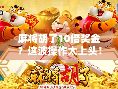 麻将胡了10倍奖金?这波操作太上头!年轻人为何疯狂爱上高风险高回报的麻将新玩法?