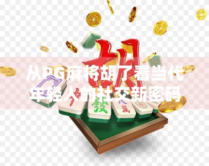 从PG麻将胡了看当代年轻人的社交新密码，碎片化娱乐如何重塑人际关系？