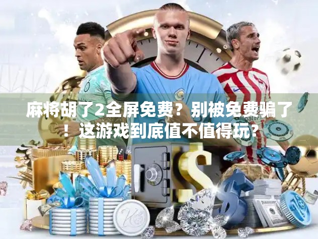 麻将胡了2全屏免费？别被免费骗了！这游戏到底值不值得玩？