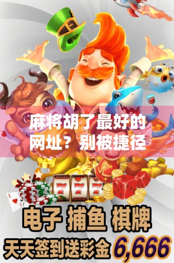 麻将胡了最好的网址？别被捷径骗了！这些真相你必须知道！