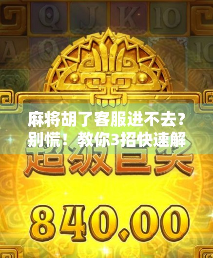 麻将胡了客服进不去？别慌！教你3招快速解决问题，附官方最新回应！