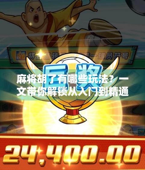 麻将胡了有哪些玩法？一文带你解锁从入门到精通的全部套路！