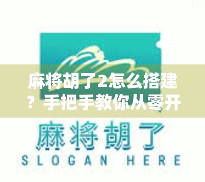 麻将胡了2怎么搭建？手把手教你从零开始打造属于你的麻将世界！