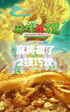 麻将胡了2技巧攻略，从新手到高手，这5大核心技巧让你稳赢不输！