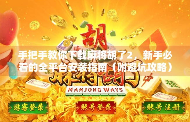 手把手教你下载麻将胡了2,新手必看的全平台安装指南(附避坑攻略)