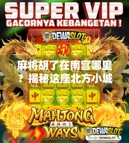 麻将胡了在南宫哪里？揭秘这座北方小城的牌桌江湖与文化密码