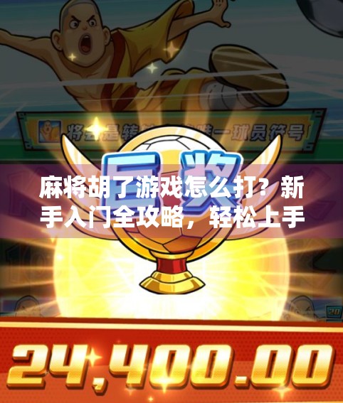 麻将胡了游戏怎么打？新手入门全攻略，轻松上手不翻车！