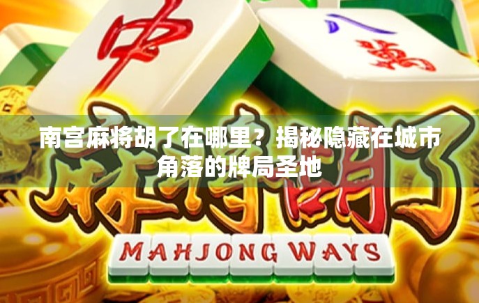 南宫麻将胡了在哪里？揭秘隐藏在城市角落的牌局圣地