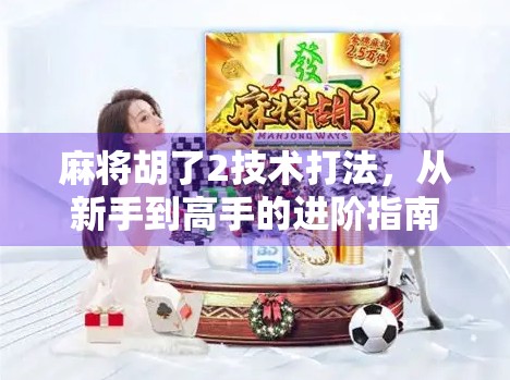 麻将胡了2技术打法，从新手到高手的进阶指南，掌握这5个核心技巧稳赢不输！