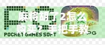 麻将胡了2怎么购买？手把手教你轻松入手，不花冤枉钱！