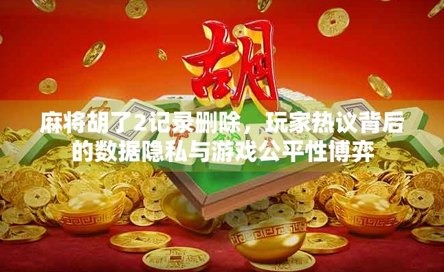 麻将胡了2记录删除，玩家热议背后的数据隐私与游戏公平性博弈
