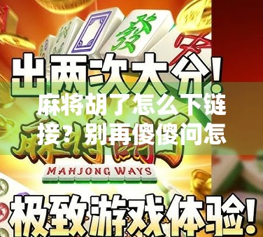 麻将胡了怎么下链接?别再傻傻问怎么下,这波操作教你玩转社交裂变!