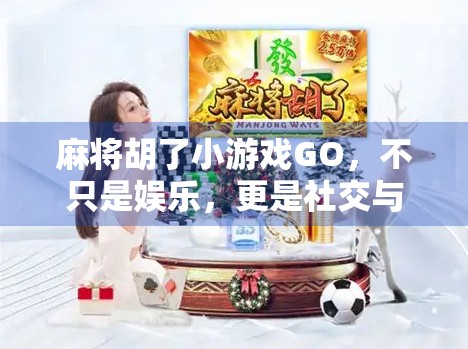麻将胡了小游戏GO，不只是娱乐，更是社交与智慧的微型战场