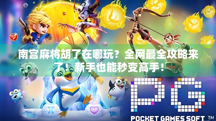 南宫麻将胡了在哪玩？全网最全攻略来了！新手也能秒变高手！