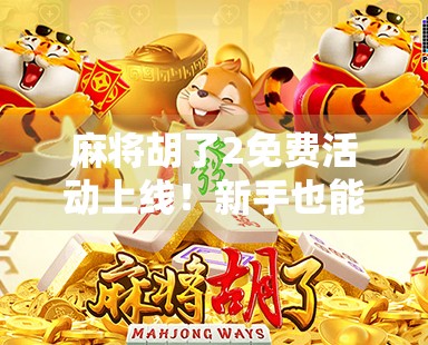 麻将胡了2免费活动上线！新手也能秒变老手，这波福利你绝对不能错过！