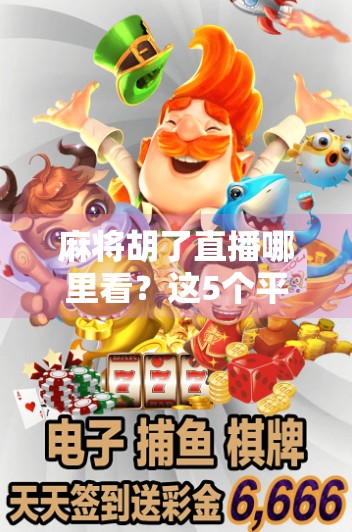 麻将胡了直播哪里看？这5个平台让你边看边学，轻松升级牌技！