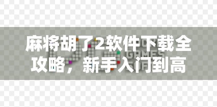 麻将胡了2软件下载全攻略，新手入门到高手进阶，一文搞定！