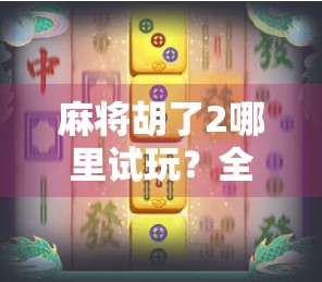 麻将胡了2哪里试玩？全网最全试玩渠道+新手避坑指南，看完再入坑不亏！