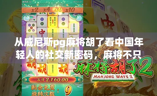 从威尼斯pg麻将胡了看中国年轻人的社交新密码，麻将不只是游戏，更是情绪出口