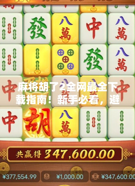 麻将胡了2全网最全下载指南!新手必看,避开陷阱不踩雷! 麻将胡了2全网最全下载指南!新手必看,避开陷阱不踩雷!