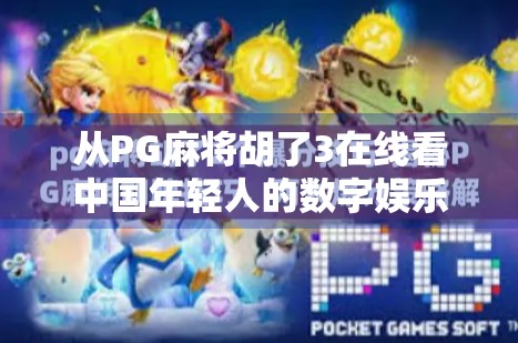 从PG麻将胡了3在线看中国年轻人的数字娱乐新生态
