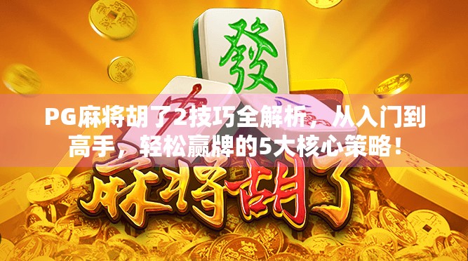 PG麻将胡了2技巧全解析,从入门到高手,轻松赢牌的5大核心策略!