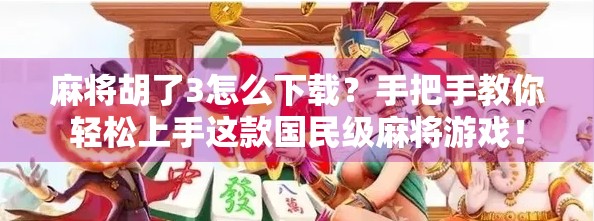 麻将胡了3怎么下载？手把手教你轻松上手这款国民级麻将游戏！