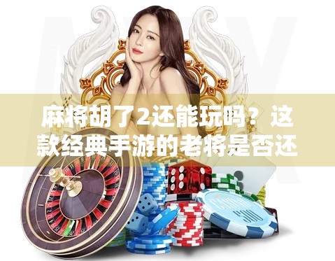 麻将胡了2还能玩吗？这款经典手游的老将是否还值得你投入时间？