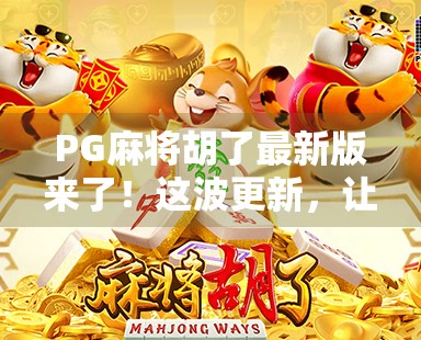 PG麻将胡了最新版来了！这波更新，让老玩家直呼真香！