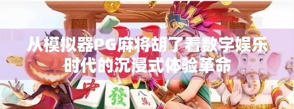 从模拟器PG麻将胡了看数字娱乐时代的沉浸式体验革命 从模拟器PG麻将胡了看数字娱乐时代的沉浸式体验革命