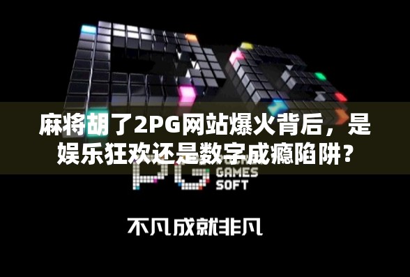 麻将胡了2PG网站爆火背后，是娱乐狂欢还是数字成瘾陷阱？
