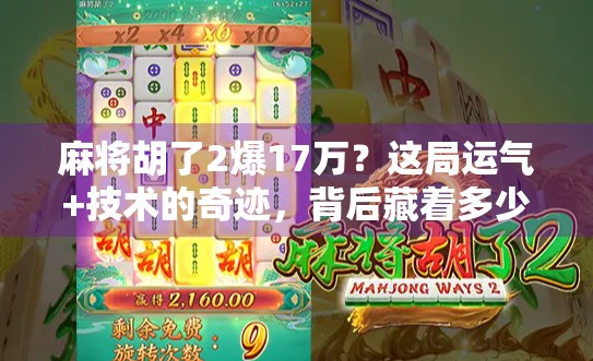 麻将胡了2爆17万？这局运气+技术的奇迹，背后藏着多少你不知道的细节！