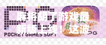 麻将胡了游戏最新版上线！这波更新，让你从菜鸟秒变牌坛王者！