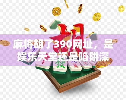 麻将胡了390网址,是娱乐天堂还是陷阱深渊?深度解析网络麻将平台的真相
