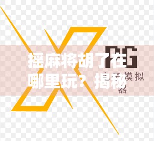 摇麻将胡了在哪里玩？揭秘全网最火的摇麻将玩法与平台推荐！