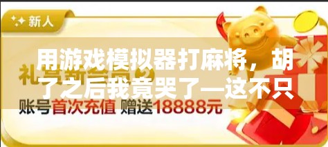 用游戏模拟器打麻将,胡了之后我竟哭了—这不只是娱乐,更是情感的出口
