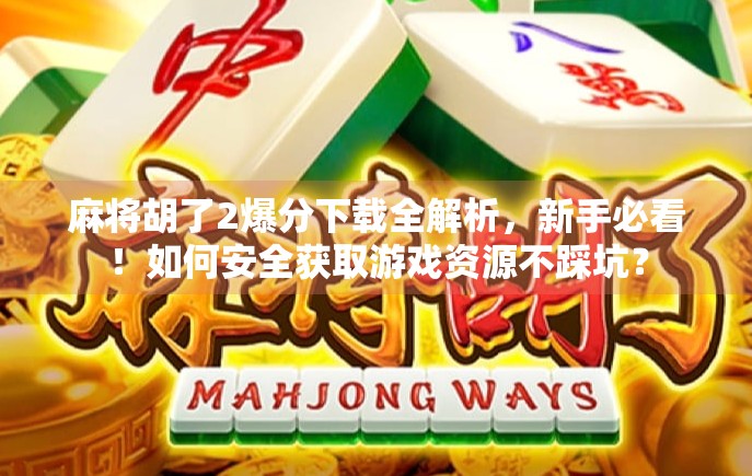 麻将胡了2爆分下载全解析,新手必看!如何安全获取游戏资源不踩坑?