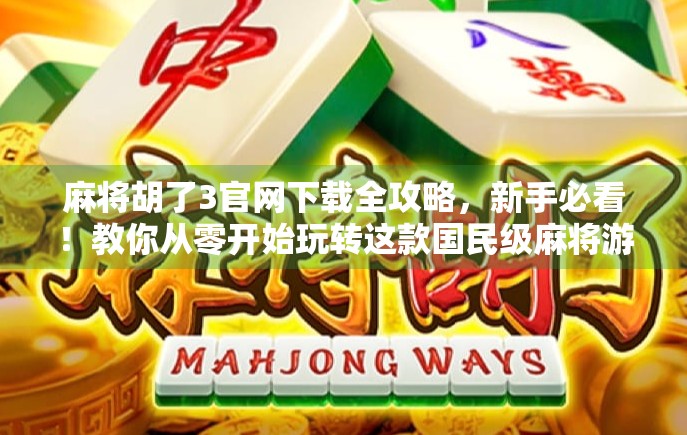 麻将胡了3官网下载全攻略，新手必看！教你从零开始玩转这款国民级麻将游戏