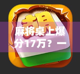 麻将桌上爆分17万?一场看似荒诞的赌局,揭开人性与金钱的残酷真相