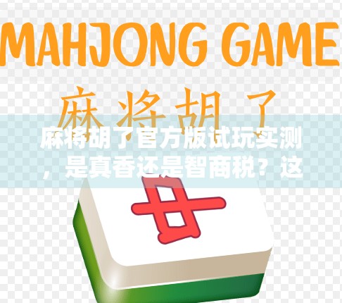 麻将胡了官方版试玩实测,是真香还是智商税?这游戏到底值不值得你花时间?