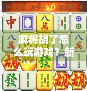 麻将胡了怎么玩游戏？新手入门指南，教你从零基础到轻松上手！