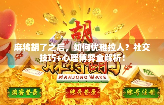 麻将胡了之后，如何优雅拉人？社交技巧+心理博弈全解析！
