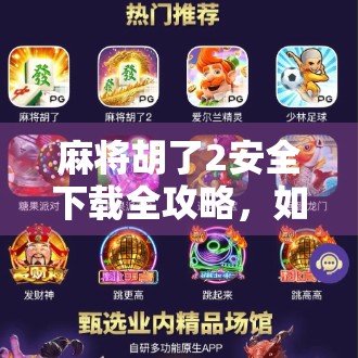 麻将胡了2安全下载全攻略，如何避免陷阱，畅玩经典国粹！