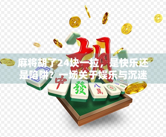 麻将胡了24块一拉，是快乐还是陷阱？一场关于娱乐与沉迷的深度思考